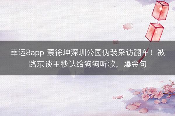 幸运8app 蔡徐坤深圳公园伪装采访翻车！被路东谈主秒认给狗狗听歌，爆金句