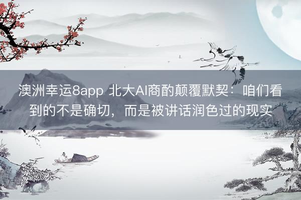 澳洲幸运8app 北大AI商酌颠覆默契：咱们看到的不是确切，而是被讲话润色过的现实