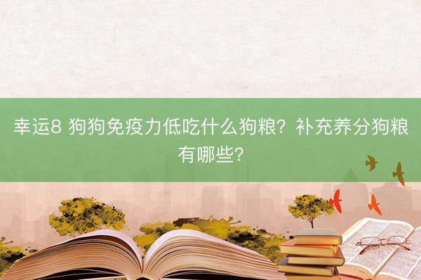 幸运8 狗狗免疫力低吃什么狗粮？补充养分狗粮有哪些？