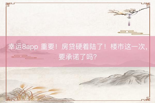 幸运8app 重要！房贷硬着陆了！楼市这一次，要承诺了吗？