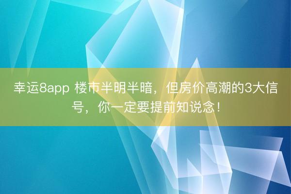 幸运8app 楼市半明半暗，但房价高潮的3大信号，你一定要提前知说念！