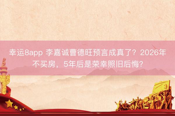 幸运8app 李嘉诚曹德旺预言成真了？2026年不买房，5年后是荣幸照旧后悔？