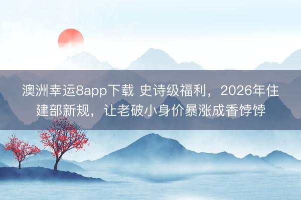 澳洲幸运8app下载 史诗级福利，2026年住建部新规，让老破小身价暴涨成香饽饽