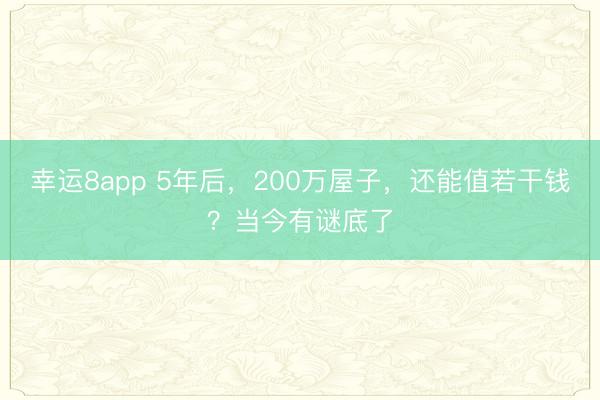 幸运8app 5年后，200万屋子，还能值若干钱？当今有谜底了