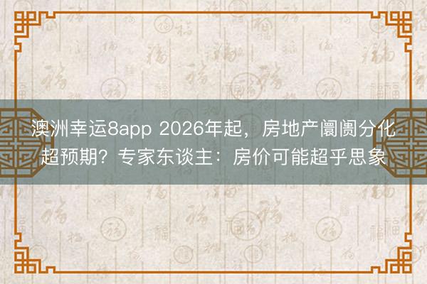 澳洲幸运8app 2026年起，房地产阛阓分化超预期？专家东谈主：房价可能超乎思象