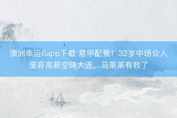 澳洲幸运8app下载 意甲配景!32岁中场众人废弃高薪空降大连,马莱莱有救了