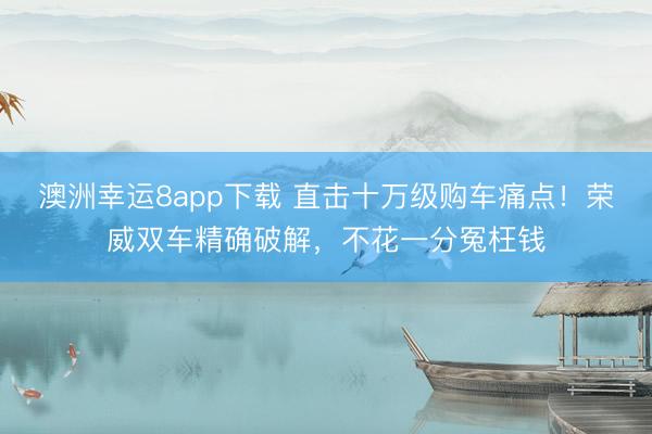 澳洲幸运8app下载 直击十万级购车痛点！荣威双车精确破解，不花一分冤枉钱