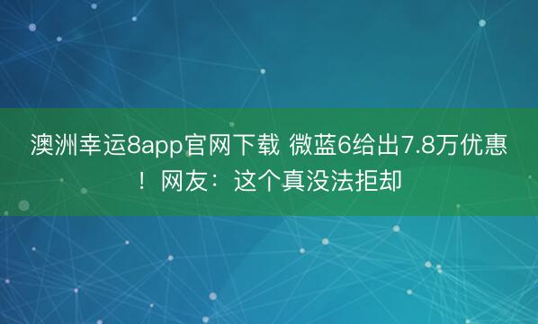 澳洲幸运8app官网下载 微蓝6给出7.8万优惠！网友：这个真没法拒却
