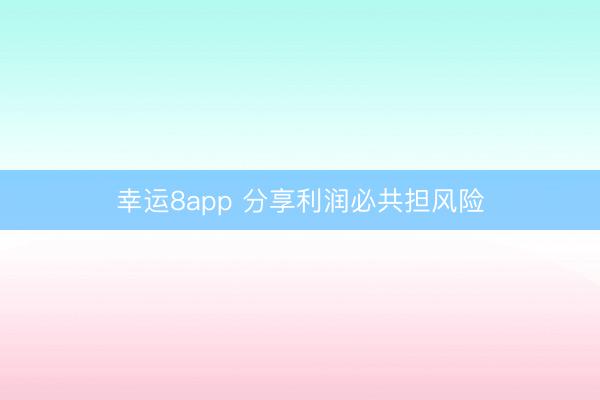 幸运8app 分享利润必共担风险
