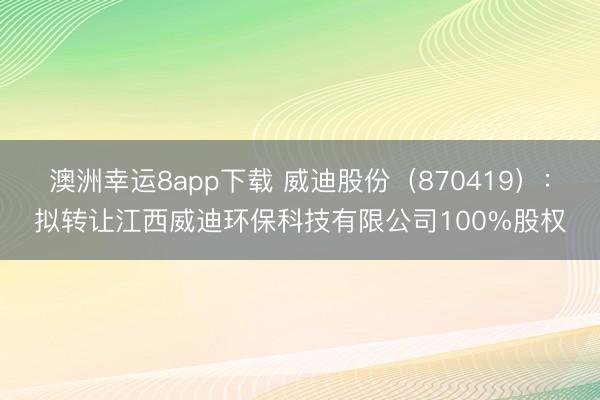 澳洲幸运8app下载 威迪股份（870419）：拟转让江西威迪环保科技有限公司100%股权