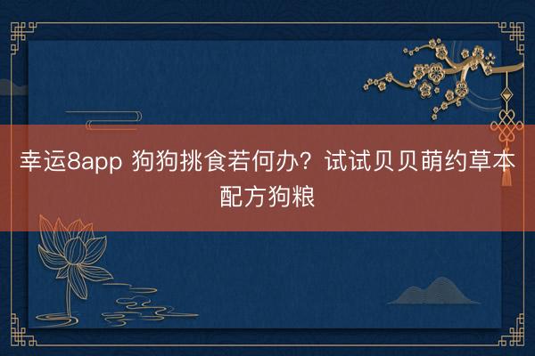 幸运8app 狗狗挑食若何办？试试贝贝萌约草本配方狗粮