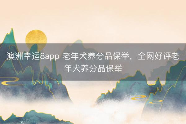澳洲幸运8app 老年犬养分品保举，全网好评老年犬养分品保举