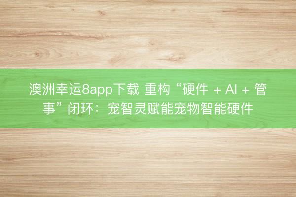 澳洲幸运8app下载 重构 “硬件 + AI + 管事” 闭环：宠智灵赋能宠物智能硬件