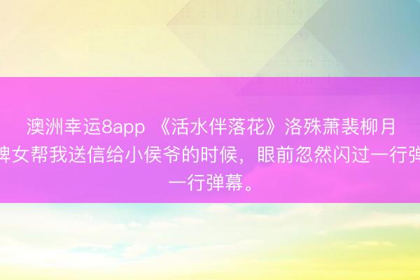 澳洲幸运8app 《活水伴落花》洛殊萧裴柳月 让婢女帮我送信给小侯爷的时候，眼前忽然闪过一行弹幕。