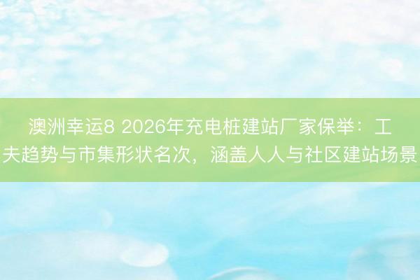 澳洲幸运8 2026年充电桩建站厂家保举：工夫趋势与市集形状名次，涵盖人人与社区建站场景