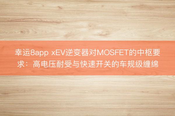 幸运8app xEV逆变器对MOSFET的中枢要求：高电压耐受与快速开关的车规级缠绵