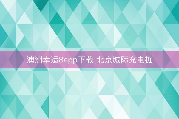 澳洲幸运8app下载 北京城际充电桩