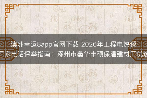 澳洲幸运8app官网下载 2026年工程电热毯厂家电话保举指南：涿州市鑫华丰硕保温建材厂优选