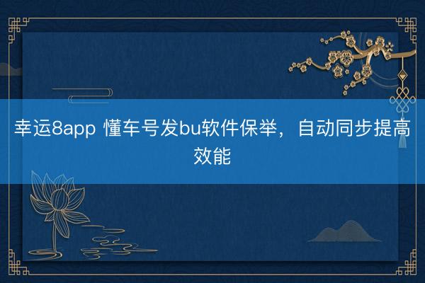 幸运8app 懂车号发bu软件保举，自动同步提高效能