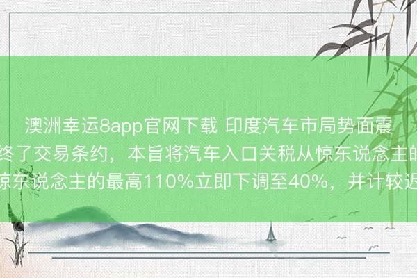 澳洲幸运8app官网下载 印度汽车市局势面震！印度与欧盟晓谕珍惜终了交易条约，本旨将汽车入口关税从惊东说念主的最高110%立即下调至40%，并计较迟缓降至10%