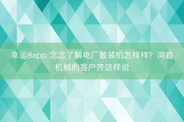 幸运8app 念念了解电厂散装机怎样样？鸿鑫机械的客户齐这样说