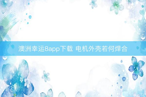 澳洲幸运8app下载 电机外壳若何焊合