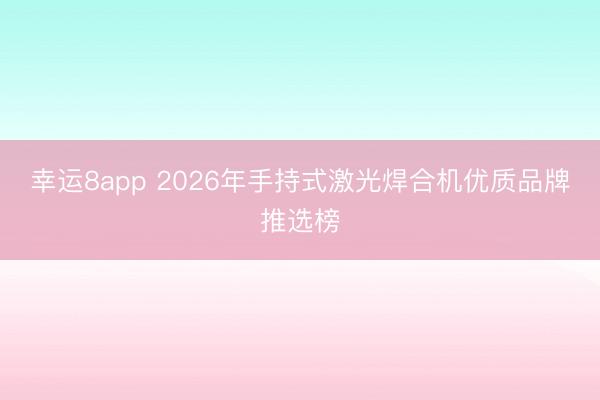 幸运8app 2026年手持式激光焊合机优质品牌推选榜
