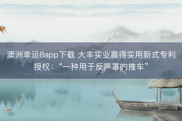 澳洲幸运8app下载 大丰实业赢得实用新式专利授权：“一种用于反声罩的推车”