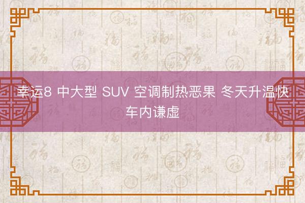 幸运8 中大型 SUV 空调制热恶果 冬天升温快车内谦虚