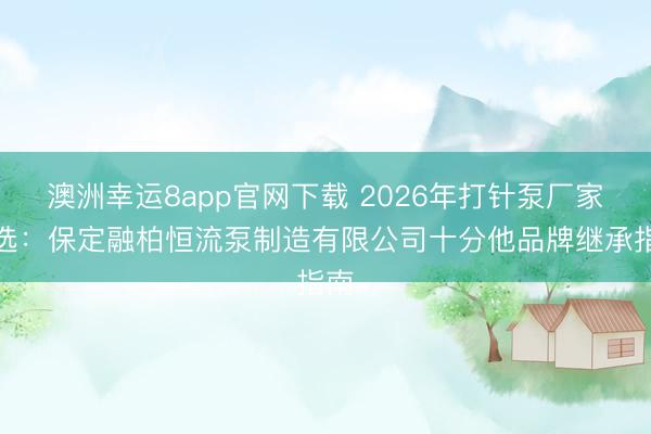 澳洲幸运8app官网下载 2026年打针泵厂家推选：保定融柏恒流泵制造有限公司十分他品牌继承指南