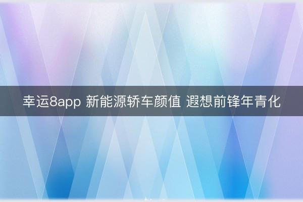 幸运8app 新能源轿车颜值 遐想前锋年青化