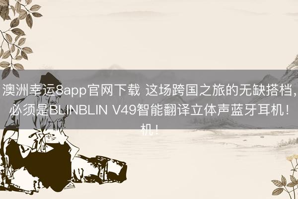澳洲幸运8app官网下载 这场跨国之旅的无缺搭档，必须是BLINBLIN V49智能翻译立体声蓝牙耳机！