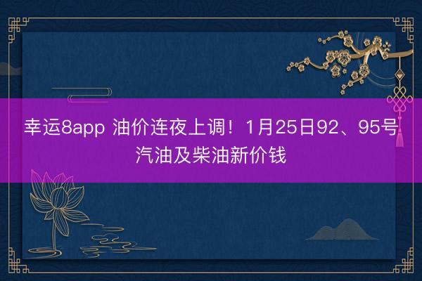 幸运8app 油价连夜上调！1月25日92、95号汽油及柴油新价钱