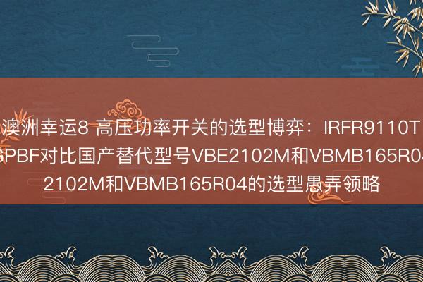 澳洲幸运8 高压功率开关的选型博弈：IRFR9110TRPBF与IRFI720GPBF对比国产替代型号VBE2102M和VBMB165R04的选型愚弄领略