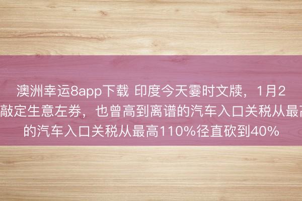 澳洲幸运8app下载 印度今天霎时文牍，1月25日，印度与欧盟珍重敲定生意左券，也曾高到离谱的汽车入口关税从最高110%径直砍到40%