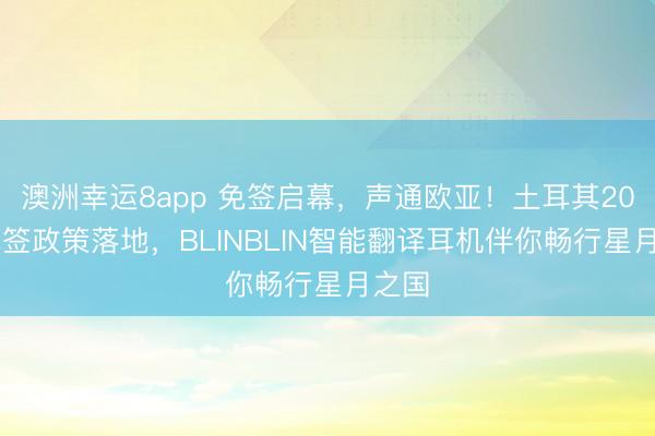澳洲幸运8app 免签启幕，声通欧亚！土耳其2026免签政策落地，BLINBLIN智能翻译耳机伴你畅行星月之国
