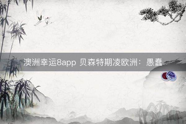 澳洲幸运8app 贝森特期凌欧洲：愚蠢
