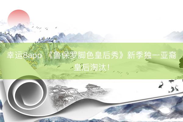 幸运8app 《鲁保罗脚色皇后秀》新季独一亚裔皇后淘汰！