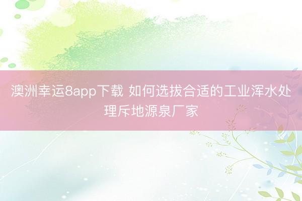 澳洲幸运8app下载 如何选拔合适的工业浑水处理斥地源泉厂家
