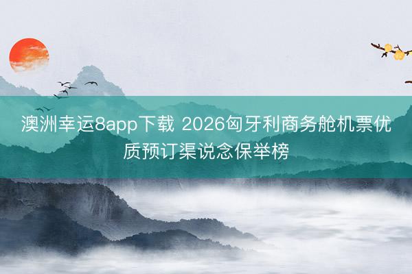 澳洲幸运8app下载 2026匈牙利商务舱机票优质预订渠说念保举榜