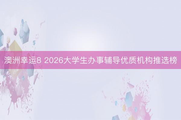 澳洲幸运8 2026大学生办事辅导优质机构推选榜
