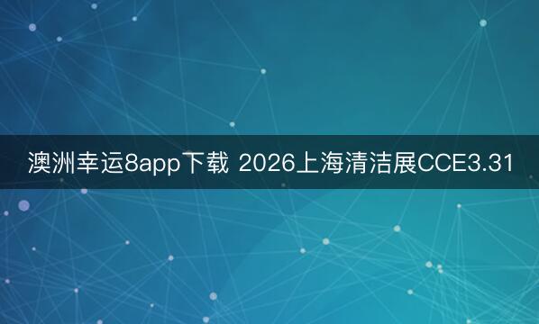 澳洲幸运8app下载 2026上海清洁展CCE3.31