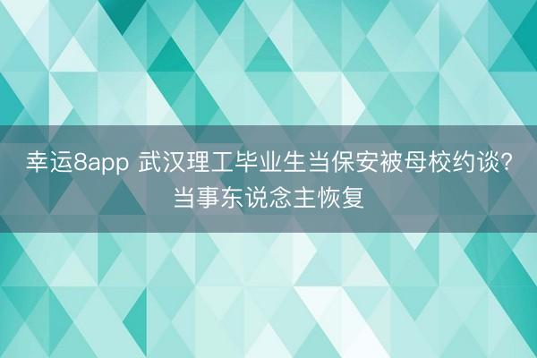 幸运8app 武汉理工毕业生当保安被母校约谈?当事东说念主恢复