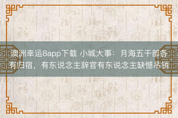 澳洲幸运8app下载 小城大事：月海五干部各有归宿，有东说念主辞官有东说念主缺憾吊销