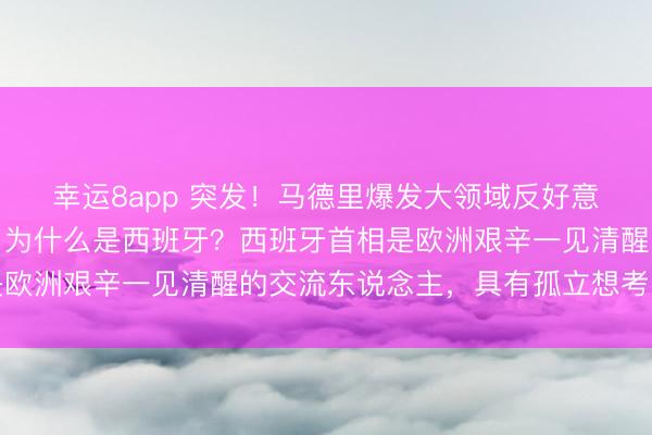 幸运8app 突发！马德里爆发大领域反好意思帝国方针请愿游行！为什么是西班牙？西班牙首相是欧洲艰辛一见清醒的交流东说念主，具有孤立想考的身手
