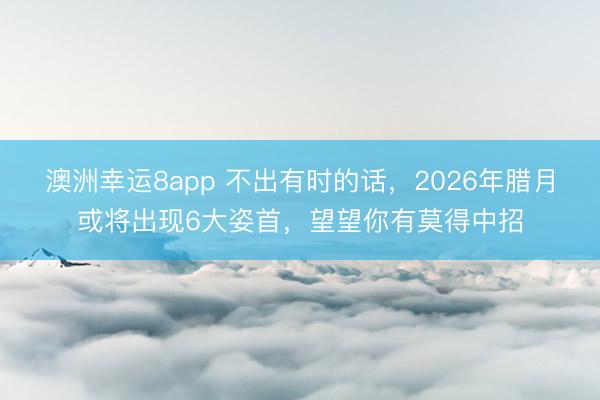 澳洲幸运8app 不出有时的话，2026年腊月或将出现6大姿首，望望你有莫得中招