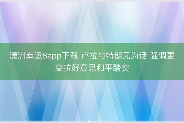 澳洲幸运8app下载 卢拉与特朗无为话 强调更变拉好意思和平踏实