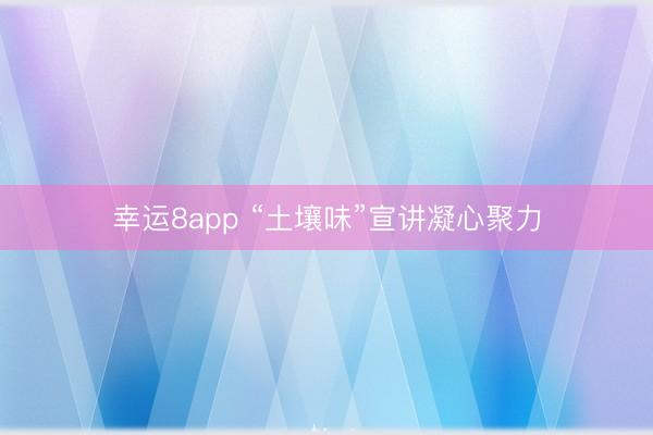 幸运8app “土壤味”宣讲凝心聚力