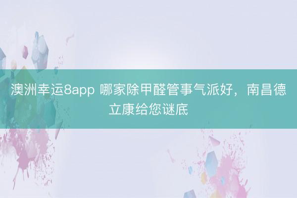澳洲幸运8app 哪家除甲醛管事气派好，南昌德立康给您谜底