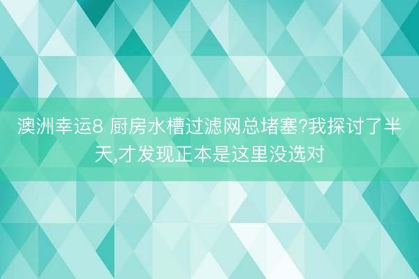 澳洲幸运8 厨房水槽过滤网总堵塞?我探讨了半天,才发现正本是这里没选对